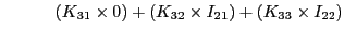 $\displaystyle \quad\quad\quad(K_{31}\times 0) + (K_{32}\times I_{21}) + (K_{33}\times I_{22})$