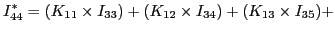 $\displaystyle I_{44}^{*} = (K_{11}\times I_{33}) + (K_{12}\times I_{34}) + (K_{13}\times I_{35}) +$